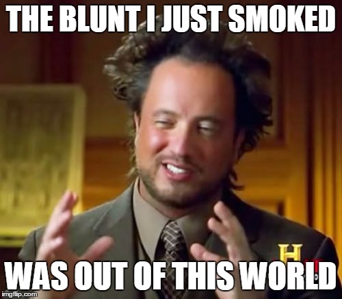 Ancient Aliens Meme | THE BLUNT I JUST SMOKED WAS OUT OF THIS WORLD | image tagged in memes,ancient aliens | made w/ Imgflip meme maker