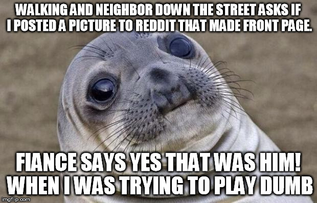 Awkward Moment Sealion | WALKING AND NEIGHBOR DOWN THE STREET ASKS IF I POSTED A PICTURE TO REDDIT THAT MADE FRONT PAGE. FIANCE SAYS YES THAT WAS HIM! WHEN I WAS TRY | image tagged in memes,awkward moment sealion | made w/ Imgflip meme maker