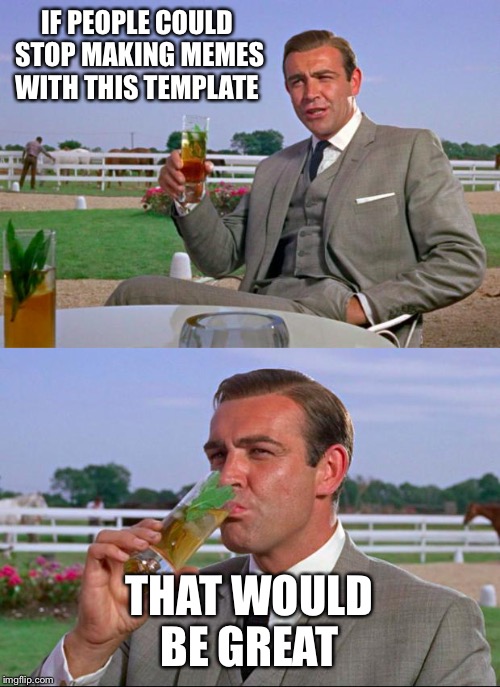 Sean Connery > Kermit | IF PEOPLE COULD STOP MAKING MEMES WITH THIS TEMPLATE THAT WOULD BE GREAT | image tagged in sean connery  kermit | made w/ Imgflip meme maker