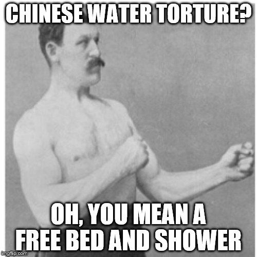 Overly Manly Man | CHINESE WATER TORTURE? OH, YOU MEAN A FREE BED AND SHOWER | image tagged in memes,overly manly man | made w/ Imgflip meme maker