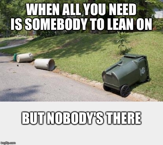 WHEN ALL YOU NEED IS SOMEBODY TO LEAN ON BUT NOBODY'S THERE | image tagged in lone trash bin | made w/ Imgflip meme maker