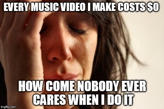 I hate being a nobody | EVERY MUSIC VIDEO I MAKE COSTS $0 HOW COME NOBODY EVER CARES WHEN I DO IT | image tagged in memes,first world problems | made w/ Imgflip meme maker