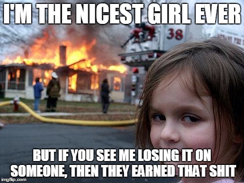 Disaster Girl | I'M THE NICEST GIRL EVER BUT IF YOU SEE ME LOSING IT ON SOMEONE, THEN THEY EARNED THAT SHIT | image tagged in memes,disaster girl | made w/ Imgflip meme maker