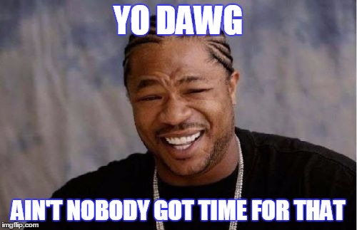 Yo Dawg Heard You Meme | YO DAWG AIN'T NOBODY GOT TIME FOR THAT | image tagged in memes,yo dawg heard you | made w/ Imgflip meme maker