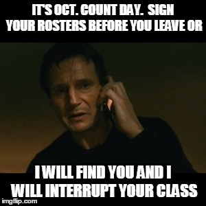 Liam Neeson Taken Meme | IT'S OCT. COUNT DAY.  SIGN YOUR ROSTERS BEFORE YOU LEAVE OR I WILL FIND YOU AND I WILL INTERRUPT YOUR CLASS | image tagged in memes,liam neeson taken | made w/ Imgflip meme maker