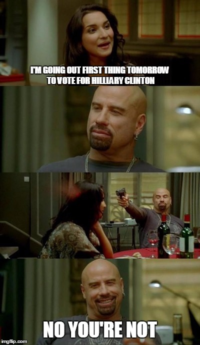 Skinhead John Travolta | I'M GOING OUT FIRST THING TOMORROW TO VOTE FOR HILLLARY CLINTON NO YOU'RE NOT | image tagged in memes,skinhead john travolta | made w/ Imgflip meme maker