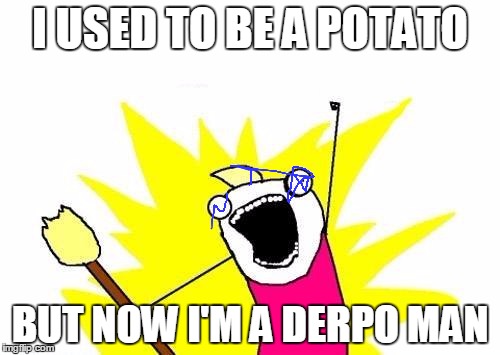 X All The Y Meme | I USED TO BE A POTATO BUT NOW I'M A DERPO MAN | image tagged in memes,x all the y | made w/ Imgflip meme maker