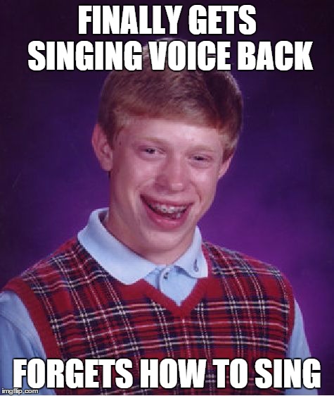 I had a sore throat ;-; | FINALLY GETS SINGING VOICE BACK FORGETS HOW TO SING | image tagged in memes,bad luck brian | made w/ Imgflip meme maker