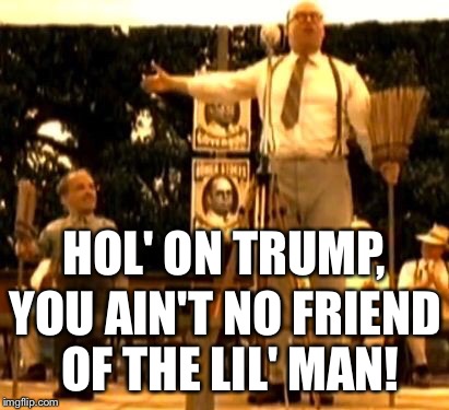 HOL' ON TRUMP, YOU AIN'T NO FRIEND OF THE LIL' MAN! | made w/ Imgflip meme maker