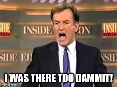 Bill O'Reilly | I WAS THERE TOO DAMMIT! | image tagged in bill o'reilly | made w/ Imgflip meme maker