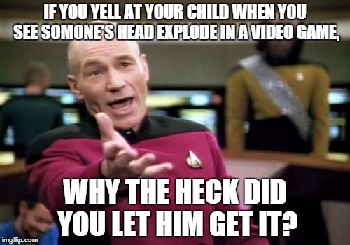 Picard Wtf | IF YOU YELL AT YOUR CHILD WHEN YOU SEE SOMONE'S HEAD EXPLODE IN A VIDEO GAME, WHY THE HECK DID YOU LET HIM GET IT? | image tagged in memes,picard wtf | made w/ Imgflip meme maker