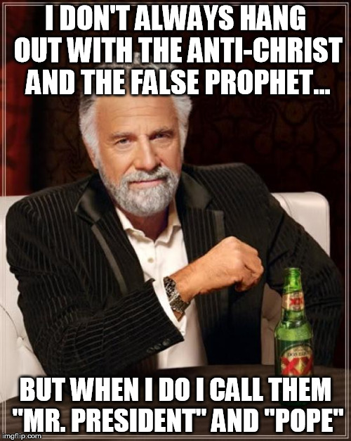 The Most Interesting Man In The World | I DON'T ALWAYS HANG OUT WITH THE ANTI-CHRIST AND THE FALSE PROPHET... BUT WHEN I DO I CALL THEM "MR. PRESIDENT" AND "POPE" | image tagged in memes,the most interesting man in the world | made w/ Imgflip meme maker