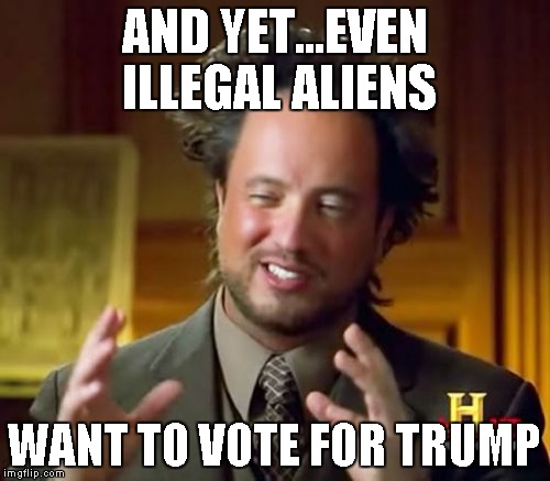 Ancient Aliens Meme | AND YET...EVEN ILLEGAL ALIENS WANT TO VOTE FOR TRUMP | image tagged in memes,ancient aliens | made w/ Imgflip meme maker