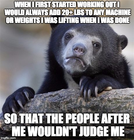 Confession Bear Meme | WHEN I FIRST STARTED WORKING OUT I WOULD ALWAYS ADD 20+ LBS TO ANY MACHINE OR WEIGHTS I WAS LIFTING WHEN I WAS DONE SO THAT THE PEOPLE AFTER | image tagged in memes,confession bear,AdviceAnimals | made w/ Imgflip meme maker