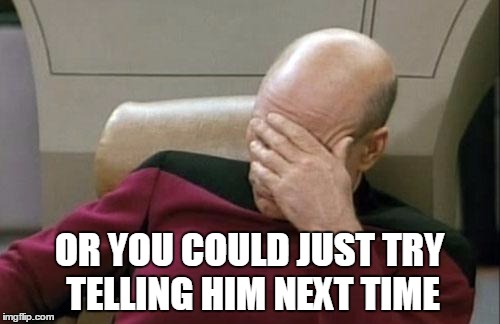 Captain Picard Facepalm Meme | OR YOU COULD JUST TRY TELLING HIM NEXT TIME | image tagged in memes,captain picard facepalm | made w/ Imgflip meme maker