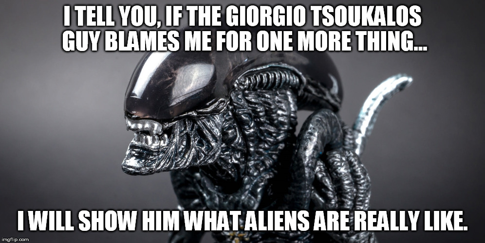 Not so ancient aliens | I TELL YOU, IF THE GIORGIO TSOUKALOS GUY BLAMES ME FOR ONE MORE THING... I WILL SHOW HIM WHAT ALIENS ARE REALLY LIKE. | image tagged in alien predator,ancient aliens | made w/ Imgflip meme maker