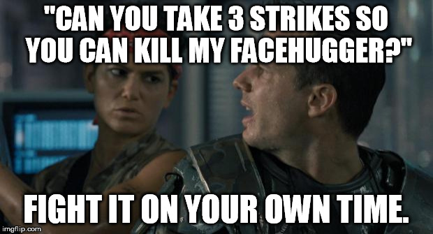Aliens Hudson | "CAN YOU TAKE 3 STRIKES SO YOU CAN KILL MY FACEHUGGER?" FIGHT IT ON YOUR OWN TIME. | image tagged in aliens hudson | made w/ Imgflip meme maker