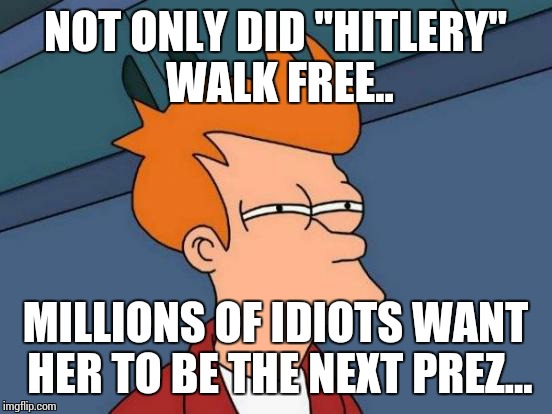 Futurama Fry Meme | NOT ONLY DID "HITLERY" WALK FREE.. MILLIONS OF IDIOTS WANT HER TO BE THE NEXT PREZ... | image tagged in memes,futurama fry | made w/ Imgflip meme maker