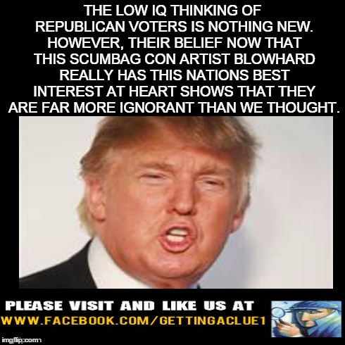 THE LOW IQ THINKING OF REPUBLICAN VOTERS IS NOTHING NEW. HOWEVER, THEIR BELIEF NOW THAT THIS SCUMBAG CON ARTIST BLOWHARD REALLY HAS THIS NAT | made w/ Imgflip meme maker