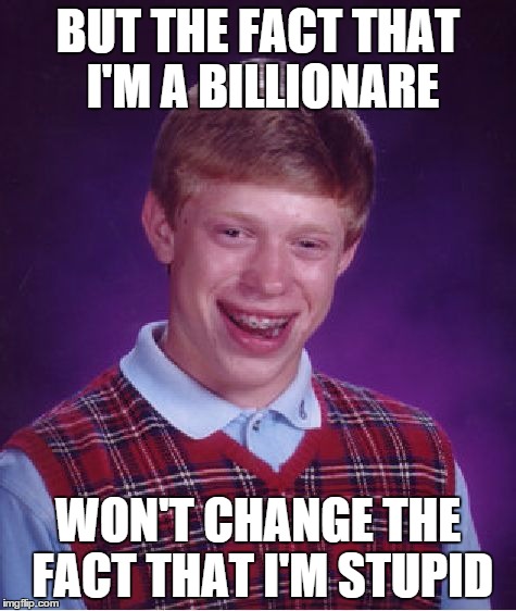 Bad Luck Brian Meme | BUT THE FACT THAT I'M A BILLIONARE WON'T CHANGE THE FACT THAT I'M STUPID | image tagged in memes,bad luck brian | made w/ Imgflip meme maker