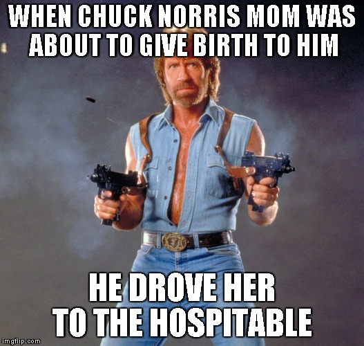 Chuck Norris Guns | WHEN CHUCK NORRIS MOM WAS ABOUT TO GIVE BIRTH TO HIM HE DROVE HER TO THE HOSPITABLE | image tagged in chuck norris | made w/ Imgflip meme maker