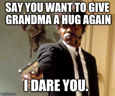 Say That Again I Dare You Meme | SAY YOU WANT TO GIVE GRANDMA A HUG AGAIN I DARE YOU. | image tagged in memes,say that again i dare you | made w/ Imgflip meme maker