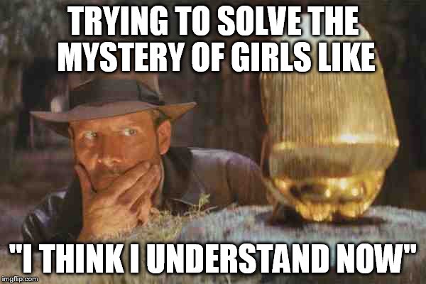 TRYING TO SOLVE THE MYSTERY OF GIRLS LIKE "I THINK I UNDERSTAND NOW" | image tagged in indiana jones | made w/ Imgflip meme maker