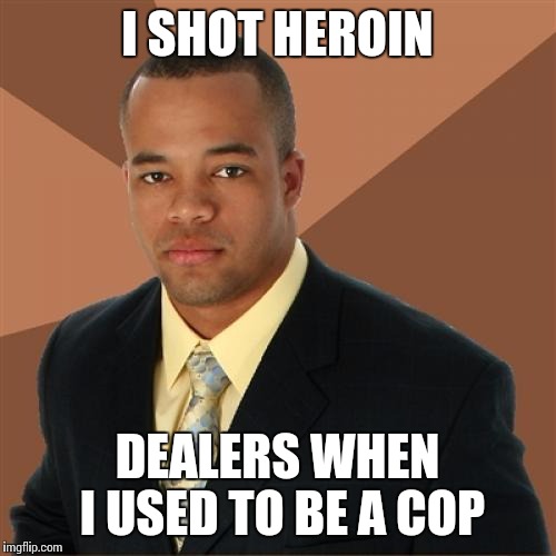 Successful Black Man | I SHOT HEROIN DEALERS WHEN I USED TO BE A COP | image tagged in memes,successful black man | made w/ Imgflip meme maker