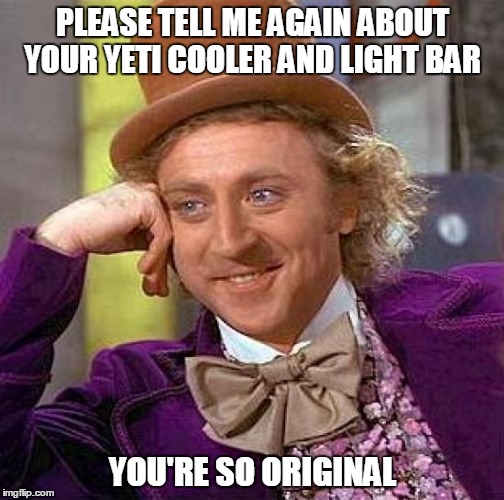 Creepy Condescending Wonka Meme | PLEASE TELL ME AGAIN ABOUT YOUR YETI COOLER AND LIGHT BAR YOU'RE SO ORIGINAL | image tagged in memes,creepy condescending wonka | made w/ Imgflip meme maker