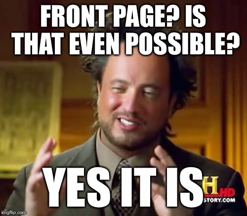 Ancient Aliens Meme | FRONT PAGE? IS THAT EVEN POSSIBLE? YES IT IS | image tagged in memes,ancient aliens | made w/ Imgflip meme maker