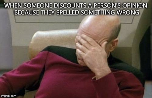 WHEN SOMEONE DISCOUNTS A PERSON'S OPINION BECAUSE THEY SPELLED SOMETHING WRONG | image tagged in memes,captain picard facepalm | made w/ Imgflip meme maker