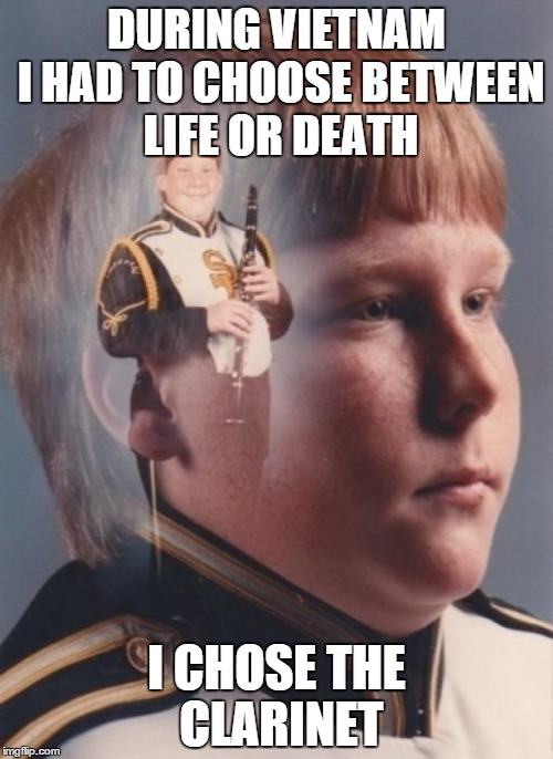 PTSD Clarinet Boy | DURING VIETNAM I HAD TO CHOOSE BETWEEN LIFE OR DEATH I CHOSE THE CLARINET | image tagged in memes,ptsd clarinet boy | made w/ Imgflip meme maker