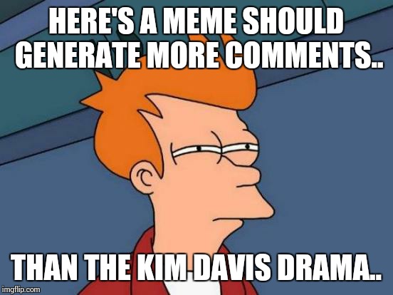 Futurama Fry Meme | HERE'S A MEME SHOULD GENERATE MORE COMMENTS.. THAN THE KIM DAVIS DRAMA.. | image tagged in memes,futurama fry | made w/ Imgflip meme maker