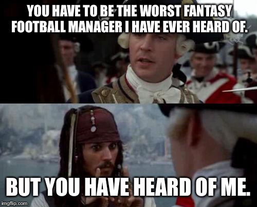 Jack Sparrow you have heard of me | YOU HAVE TO BE THE WORST FANTASY FOOTBALL MANAGER I HAVE EVER HEARD OF. BUT YOU HAVE HEARD OF ME. | image tagged in jack sparrow you have heard of me | made w/ Imgflip meme maker