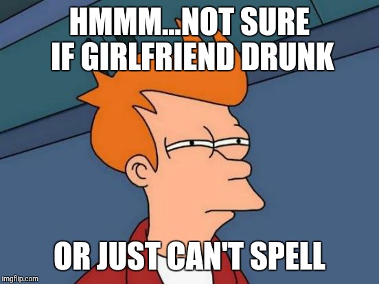 Futurama Fry Meme | HMMM...NOT SURE IF GIRLFRIEND DRUNK OR JUST CAN'T SPELL | image tagged in memes,futurama fry | made w/ Imgflip meme maker
