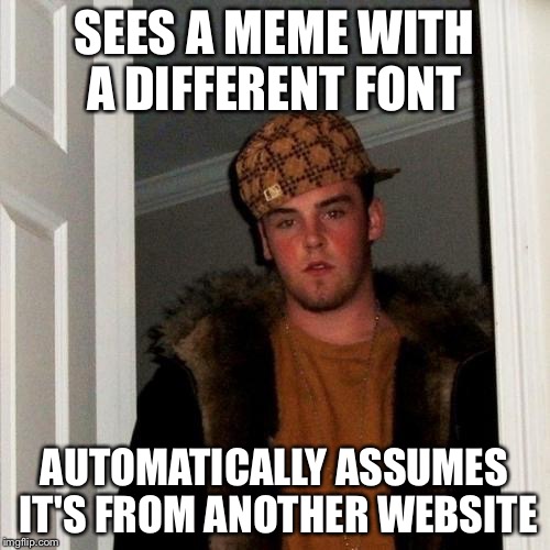 Scumbag Steve | SEES A MEME WITH A DIFFERENT FONT AUTOMATICALLY ASSUMES IT'S FROM ANOTHER WEBSITE | image tagged in memes,scumbag steve | made w/ Imgflip meme maker