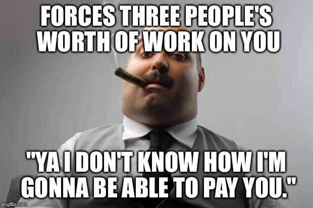 Scumbag Boss | FORCES THREE PEOPLE'S WORTH OF WORK ON YOU "YA I DON'T KNOW HOW I'M GONNA BE ABLE TO PAY YOU." | image tagged in memes,scumbag boss,AdviceAnimals | made w/ Imgflip meme maker