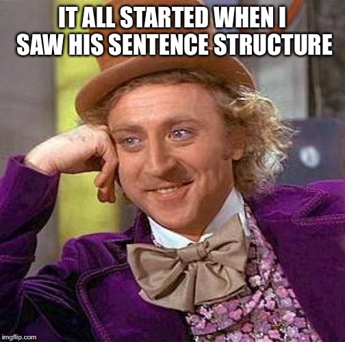 Creepy Condescending Wonka | IT ALL STARTED WHEN I SAW HIS SENTENCE STRUCTURE | image tagged in memes,creepy condescending wonka | made w/ Imgflip meme maker