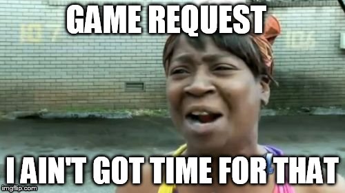 Ain't Nobody Got Time For That | GAME REQUEST I AIN'T GOT TIME FOR THAT | image tagged in memes,aint nobody got time for that | made w/ Imgflip meme maker