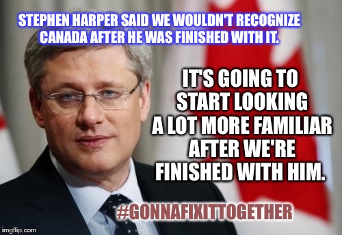 STEPHEN HARPER SAID WE WOULDN'T RECOGNIZE CANADA AFTER HE WAS FINISHED WITH IT. IT'S GOING TO START LOOKING A LOT MORE FAMILIAR AFTER WE'RE  | image tagged in harper1 | made w/ Imgflip meme maker