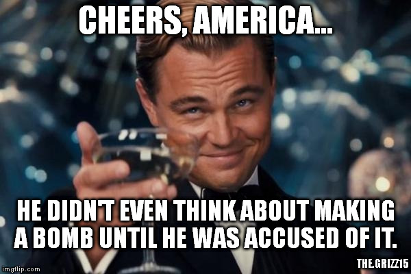Leonardo Dicaprio Cheers | CHEERS, AMERICA... HE DIDN'T EVEN THINK ABOUT MAKING A BOMB UNTIL HE WAS ACCUSED OF IT. THE.GRIZZ15 | image tagged in memes,leonardo dicaprio cheers | made w/ Imgflip meme maker