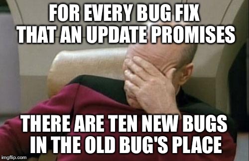 Captain Picard Facepalm | FOR EVERY BUG FIX THAT AN UPDATE PROMISES THERE ARE TEN NEW BUGS IN THE OLD BUG'S PLACE | image tagged in memes,captain picard facepalm | made w/ Imgflip meme maker