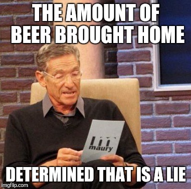 Maury Lie Detector | THE AMOUNT OF BEER BROUGHT HOME DETERMINED THAT IS A LIE | image tagged in memes,maury lie detector | made w/ Imgflip meme maker