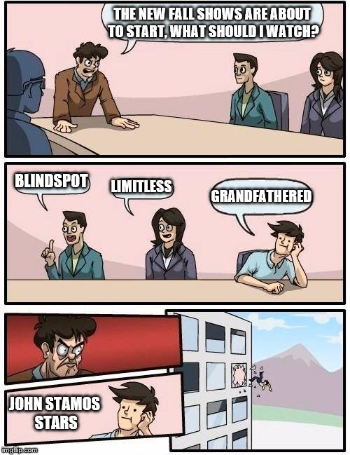 Boardroom Meeting Suggestion Meme | THE NEW FALL SHOWS ARE ABOUT TO START, WHAT SHOULD I WATCH? BLINDSPOT LIMITLESS GRANDFATHERED JOHN STAMOS STARS | image tagged in memes,boardroom meeting suggestion | made w/ Imgflip meme maker