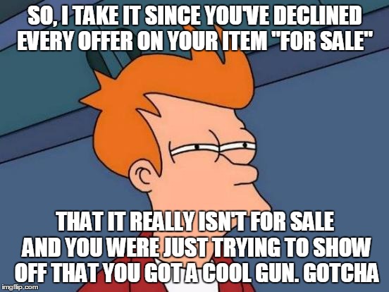 Futurama Fry Meme | SO, I TAKE IT SINCE YOU'VE DECLINED EVERY OFFER ON YOUR ITEM "FOR SALE" THAT IT REALLY ISN'T FOR SALE AND YOU WERE JUST TRYING TO SHOW OFF T | image tagged in memes,futurama fry | made w/ Imgflip meme maker