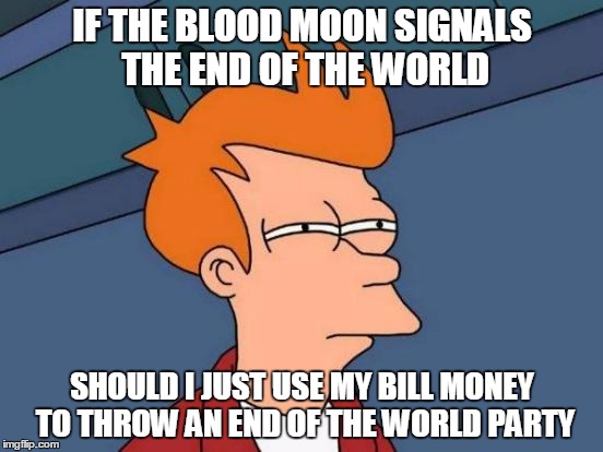 Futurama Fry | IF THE BLOOD MOON SIGNALS THE END OF THE WORLD SHOULD I JUST USE MY BILL MONEY TO THROW AN END OF THE WORLD PARTY | image tagged in memes,futurama fry | made w/ Imgflip meme maker