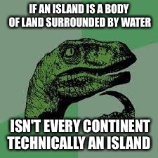 Dinosaur | IF AN ISLAND IS A BODY OF LAND SURROUNDED BY WATER ISN'T EVERY CONTINENT TECHNICALLY AN ISLAND | image tagged in dinosaur | made w/ Imgflip meme maker