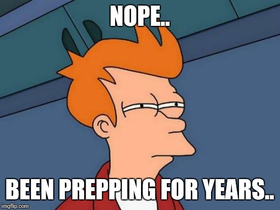 Futurama Fry Meme | NOPE.. BEEN PREPPING FOR YEARS.. | image tagged in memes,futurama fry | made w/ Imgflip meme maker