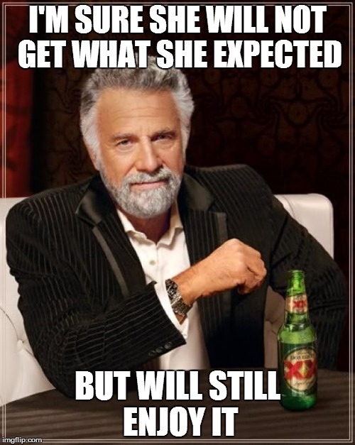 The Most Interesting Man In The World Meme | I'M SURE SHE WILL NOT GET WHAT SHE EXPECTED BUT WILL STILL ENJOY IT | image tagged in memes,the most interesting man in the world | made w/ Imgflip meme maker