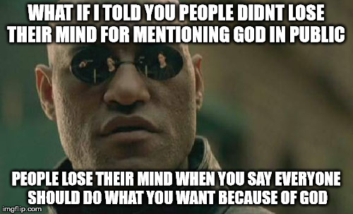 Matrix Morpheus Meme | WHAT IF I TOLD YOU PEOPLE DIDNT LOSE THEIR MIND FOR MENTIONING GOD IN PUBLIC PEOPLE LOSE THEIR MIND WHEN YOU SAY EVERYONE SHOULD DO WHAT YOU | image tagged in memes,matrix morpheus | made w/ Imgflip meme maker